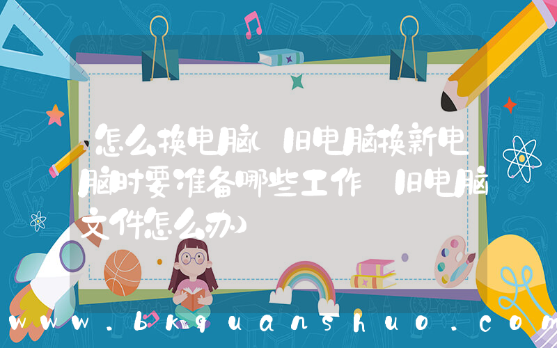 怎么换电脑(旧电脑换新电脑时要准备哪些工作 旧电脑文件怎么办)